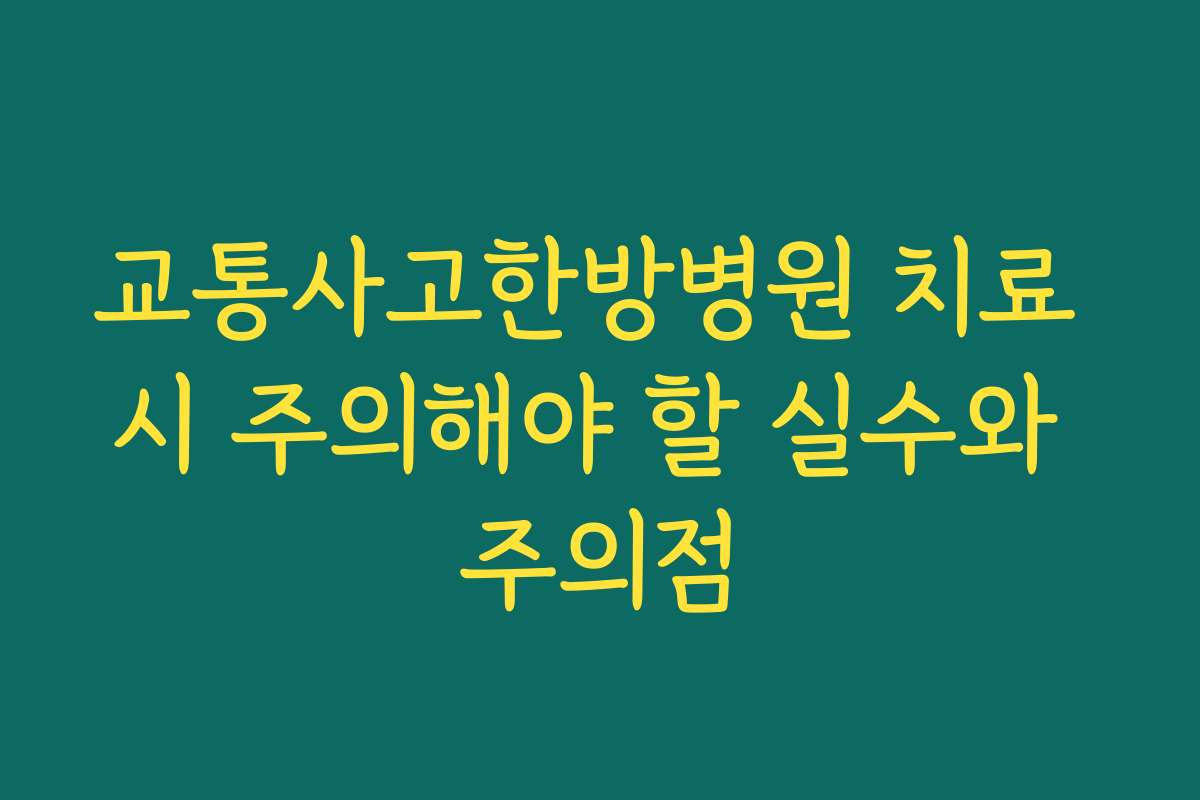 교통사고한방병원 치료 시 주의해야 할 실수와 주의점