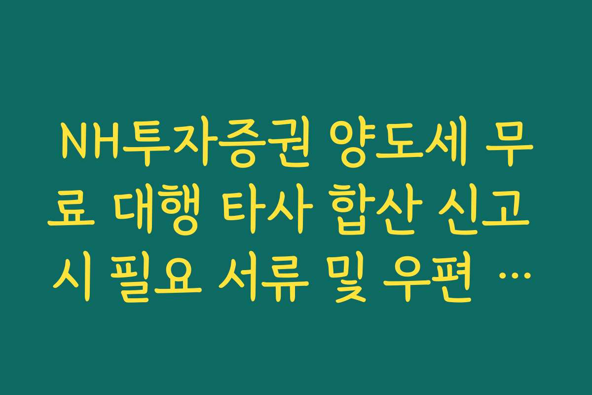 NH투자증권 양도세 무료 대행 타사 합산 신고 시 필요 서류 및 우편 제출법