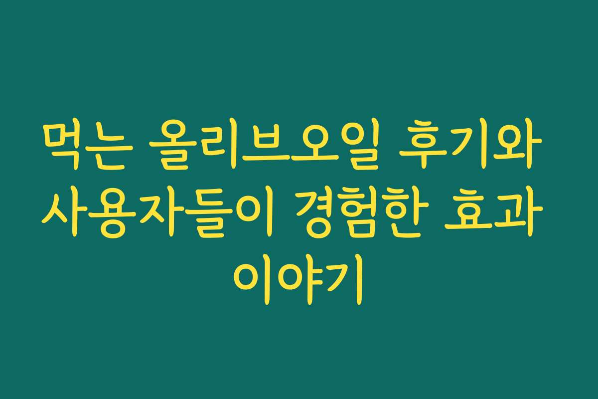 먹는 올리브오일 후기와 사용자들이 경험한 효과 이야기