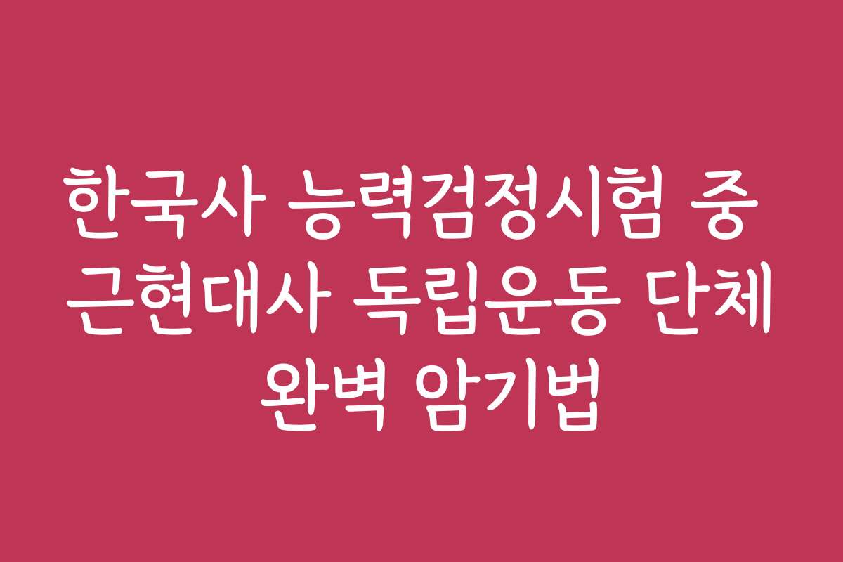 한국사 능력검정시험 중 근현대사 독립운동 단체 완벽 암기법 한국사 능력검정시험 중 근현대사 독립운동 단체 완벽 암기법