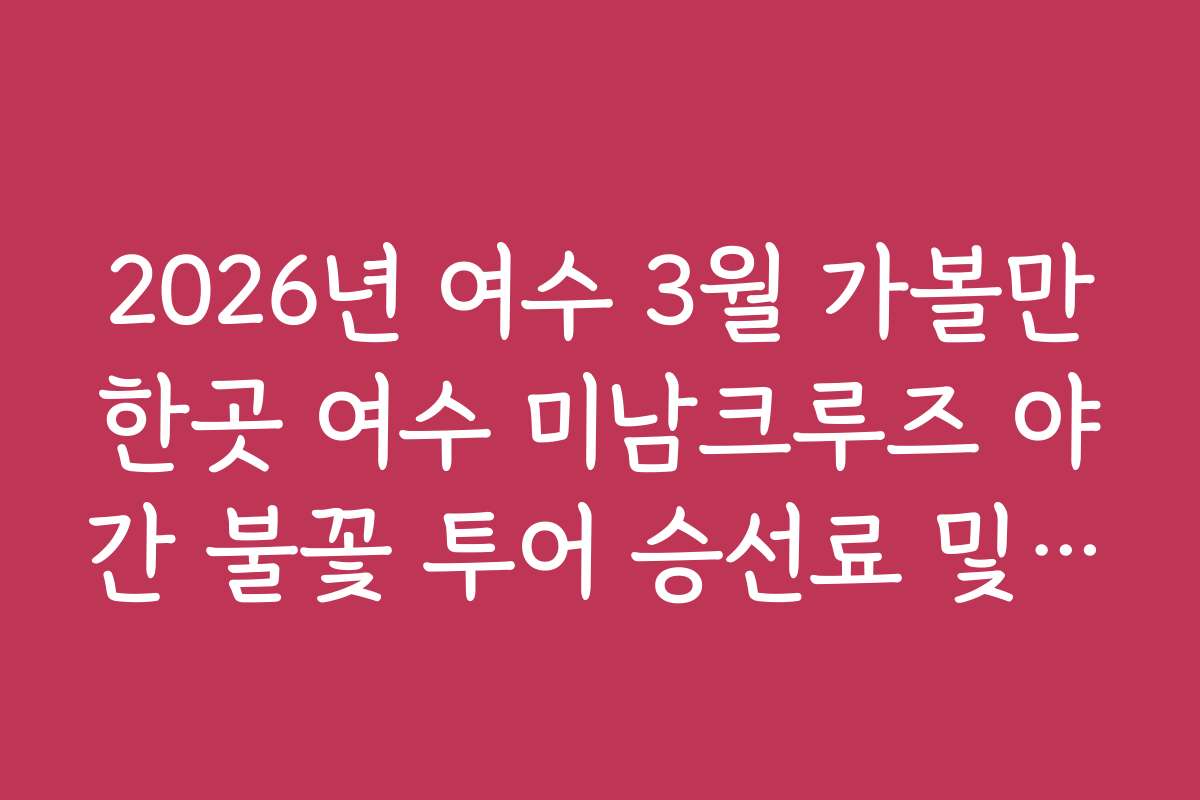 2026년 여수 3월 가볼만한곳 여수 미남크루즈 야간 불꽃 투어 승선료 및 경로 2026년 여수 3월 가볼만한곳 여수 미남크루즈 야간 불꽃 투어 승선료 및 경로