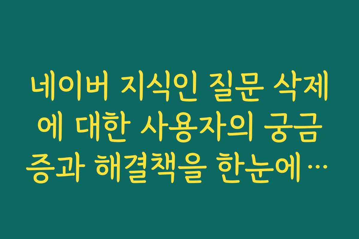 네이버 지식인 질문 삭제에 대한 사용자의 궁금증과 해결책을 한눈에 정리해 주세요