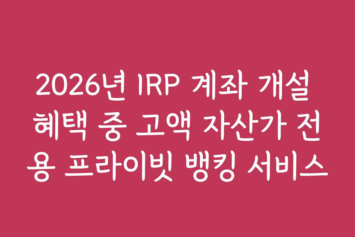 2026년 IRP 계좌 개설 혜택 중 고액 자산가 전용 프라이빗 뱅킹 서비스 2026년 IRP 계좌 개설 혜택 중 고액 자산가 전용 프라이빗 뱅킹 서비스