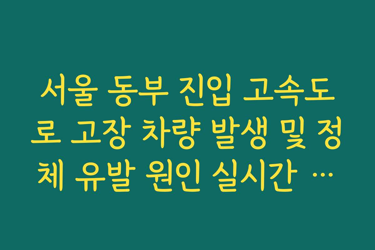 서울 동부 진입 고속도로 고장 차량 발생 및 정체 유발 원인 실시간 파악 및 조치