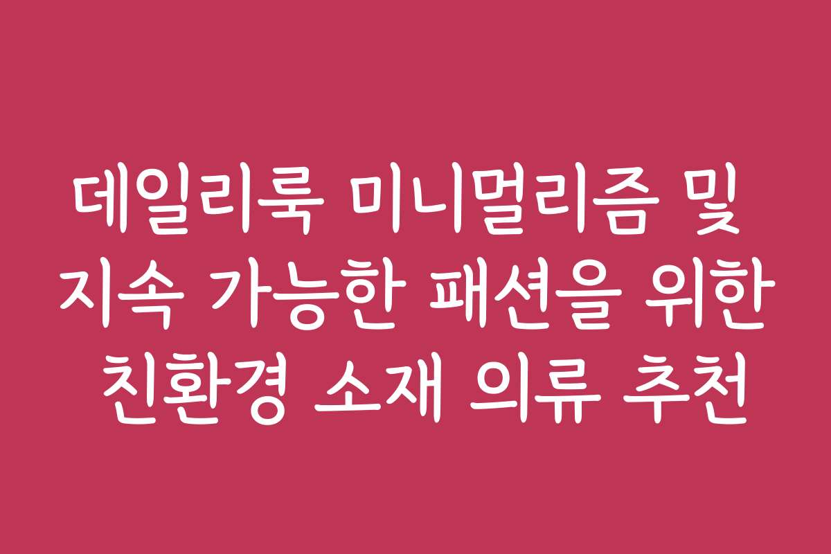 데일리룩 미니멀리즘 및 지속 가능한 패션을 위한 친환경 소재 의류 추천