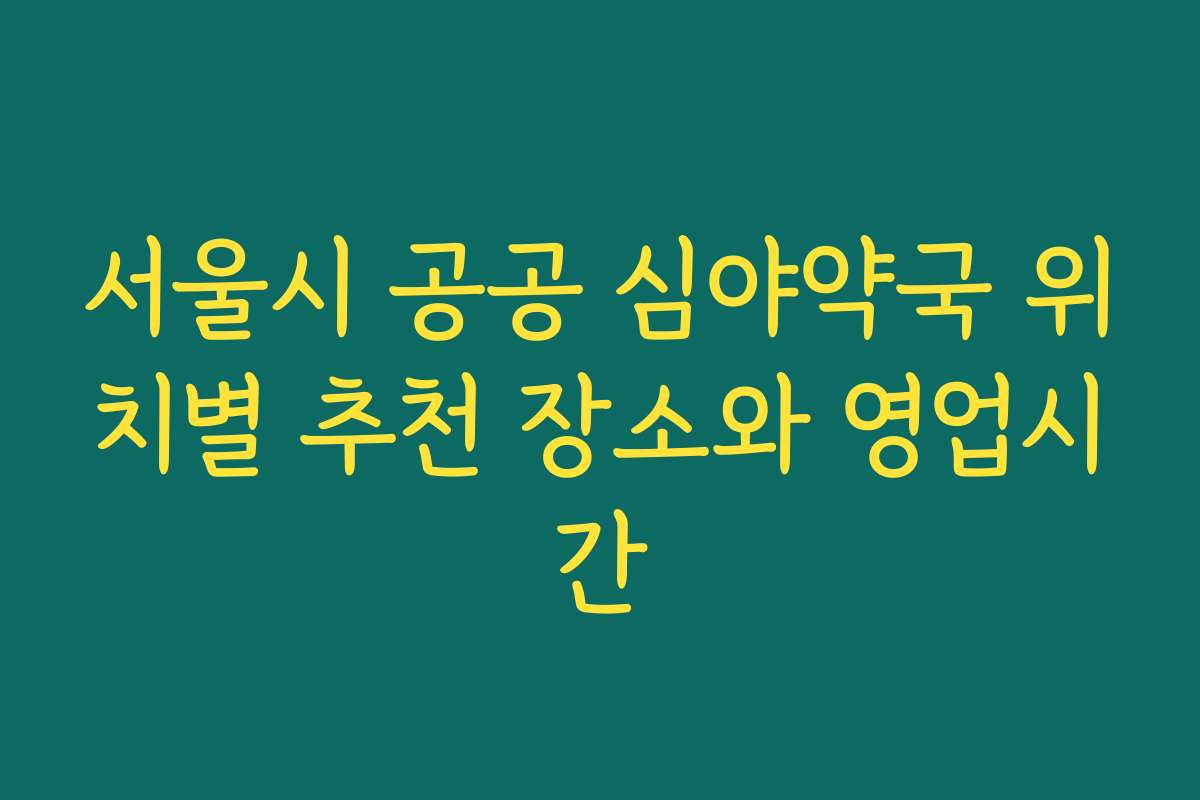 서울시 공공 심야약국 위치별 추천 장소와 영업시간