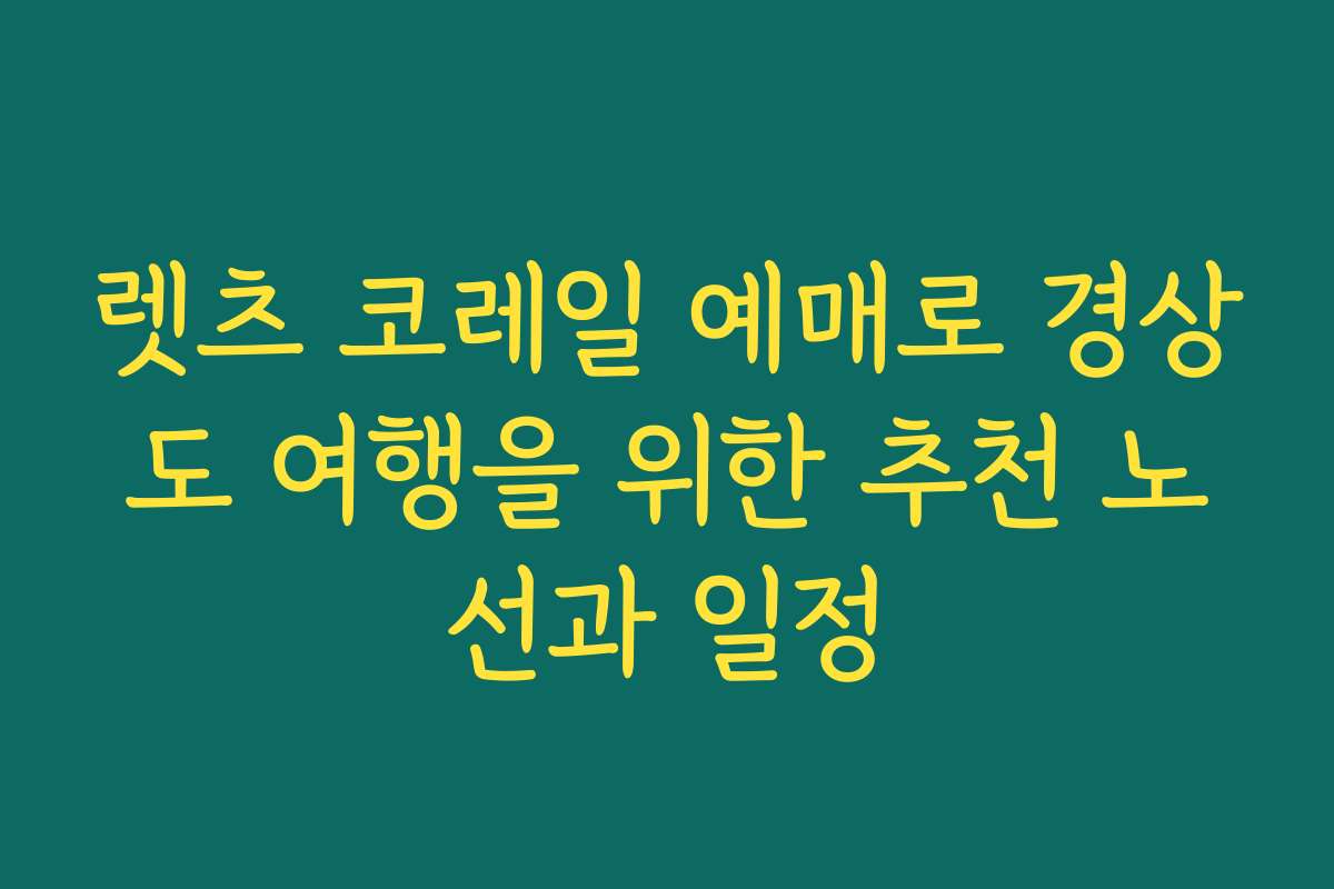 렛츠 코레일 예매로 경상도 여행을 위한 추천 노선과 일정