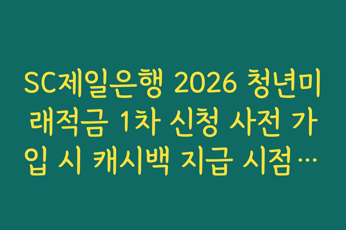 SC제일은행 2026 청년미래적금 1차 신청 사전 가입 시 캐시백 지급 시점 및 확인 방법