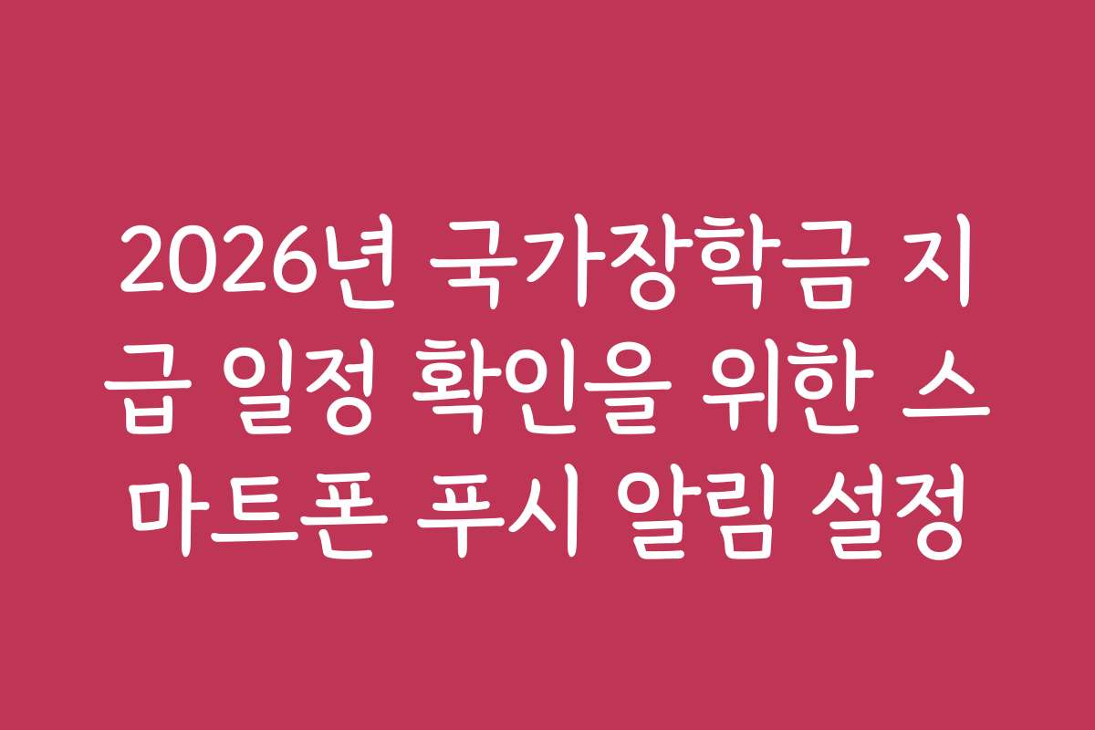 2026년 국가장학금 지급 일정 확인을 위한 스마트폰 푸시 알림 설정