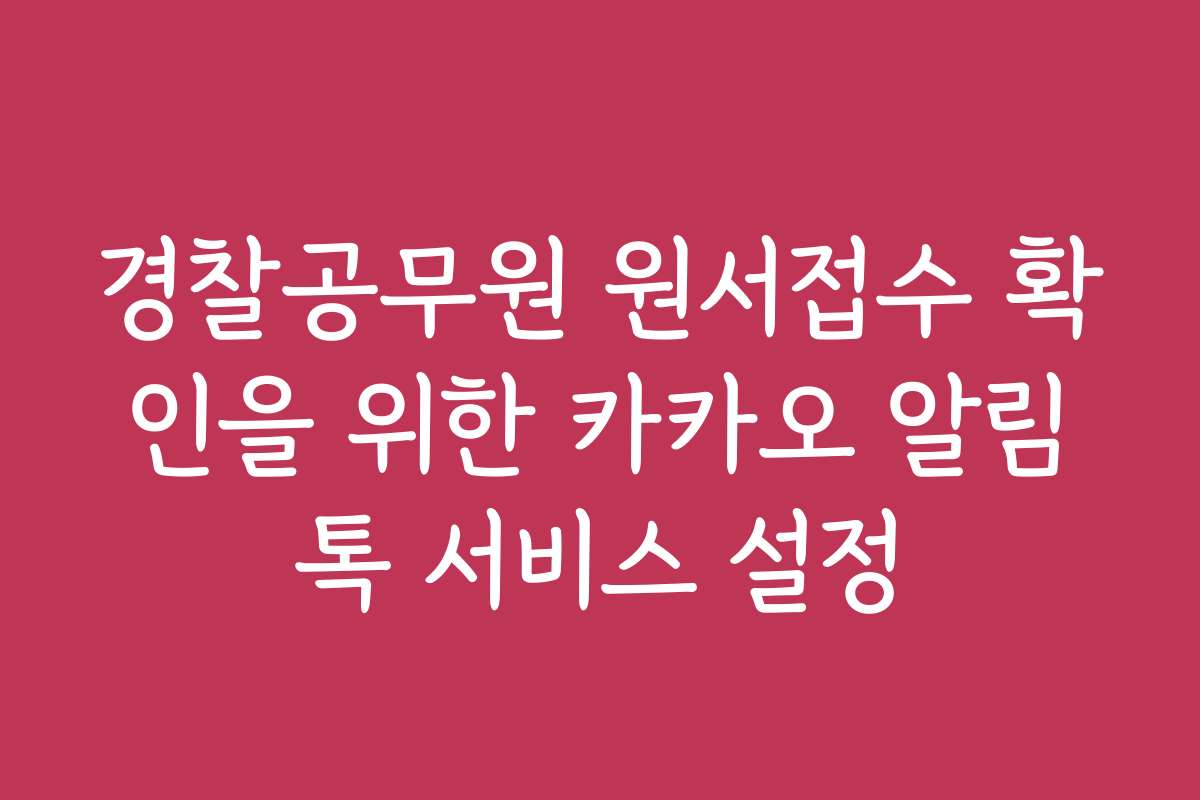경찰공무원 원서접수 확인을 위한 카카오 알림톡 서비스 설정 경찰공무원 원서접수 확인을 위한 카카오 알림톡 서비스 설정