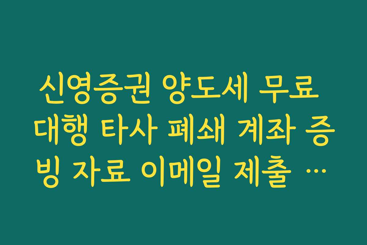 신영증권 양도세 무료 대행 타사 폐쇄 계좌 증빙 자료 이메일 제출 가이드