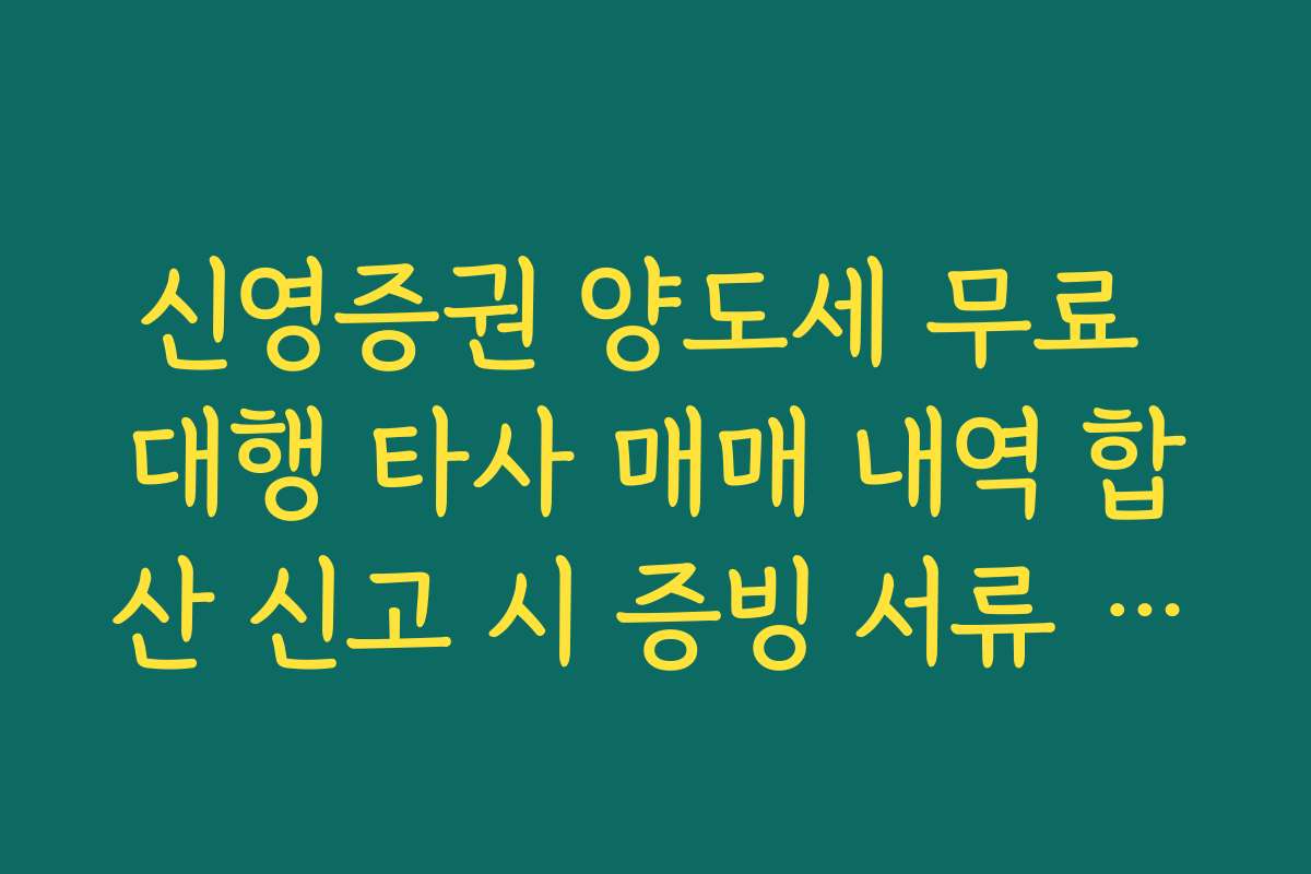 신영증권 양도세 무료 대행 타사 매매 내역 합산 신고 시 증빙 서류 제출법