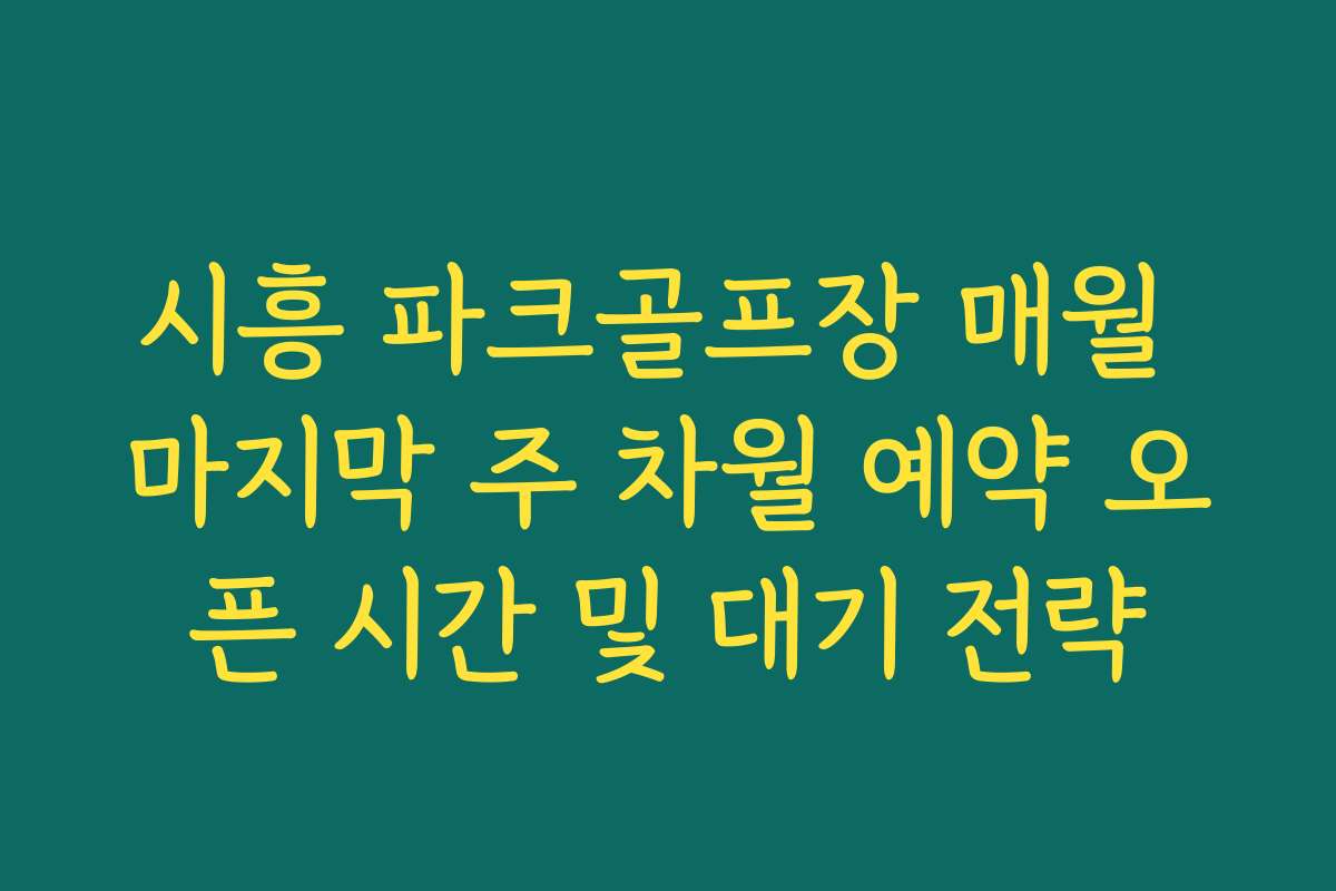 시흥 파크골프장 매월 마지막 주 차월 예약 오픈 시간 및 대기 전략