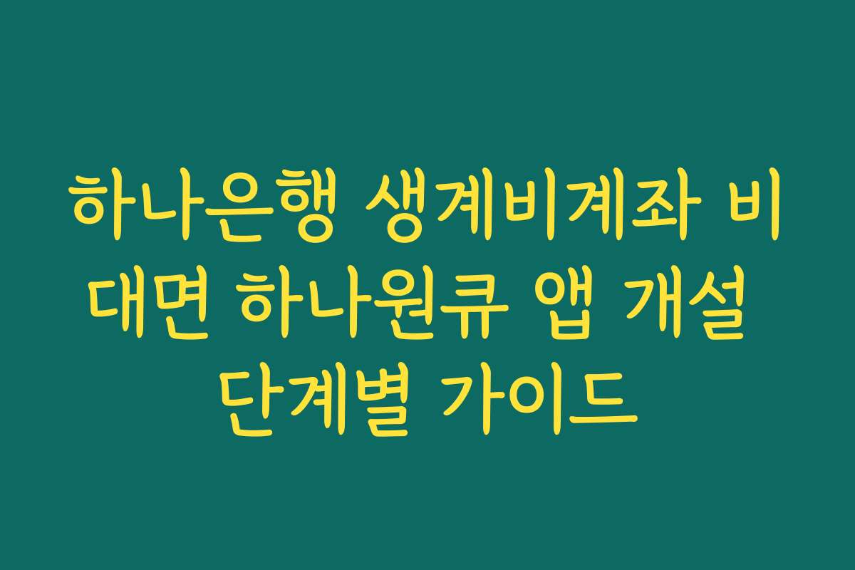 하나은행 생계비계좌 비대면 하나원큐 앱 개설 단계별 가이드 하나은행 생계비계좌 비대면 하나원큐 앱 개설 단계별 가이드