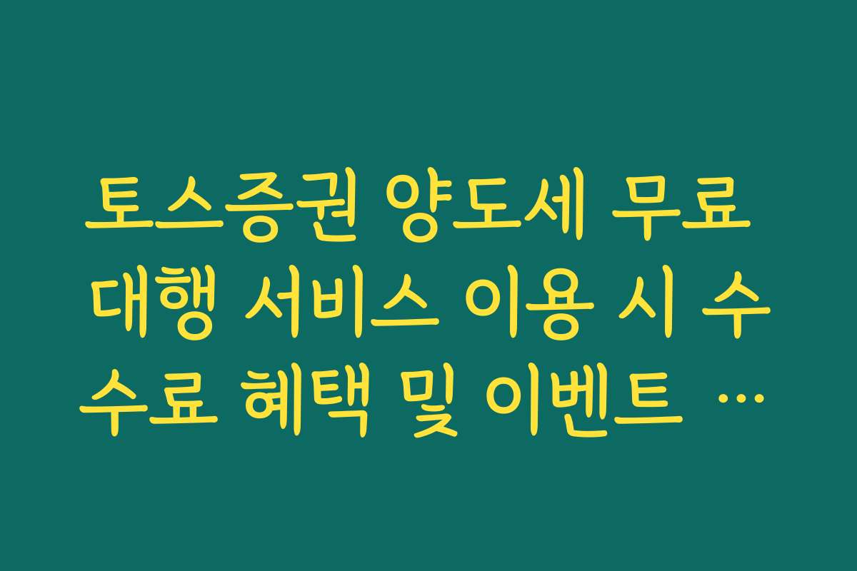 토스증권 양도세 무료 대행 서비스 이용 시 수수료 혜택 및 이벤트 정리