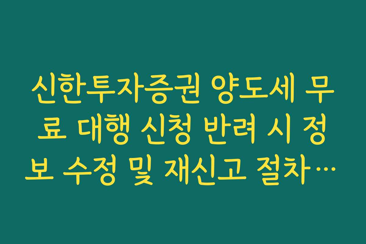 신한투자증권 양도세 무료 대행 신청 반려 시 정보 수정 및 재신고 절차 정리