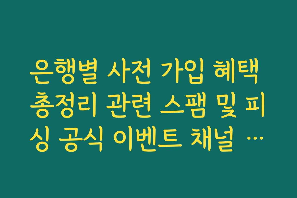 은행별 사전 가입 혜택 총정리 관련 스팸 및 피싱 공식 이벤트 채널 구별법