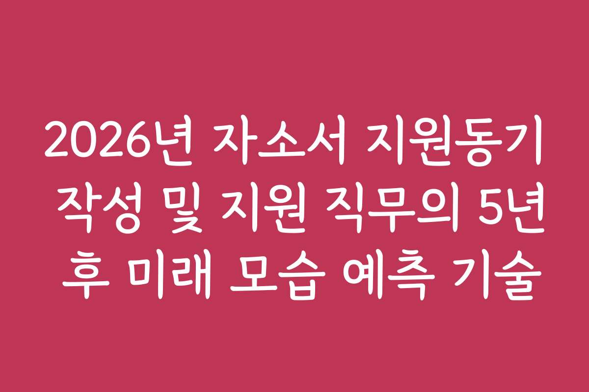 2026년 자소서 지원동기 작성 및 지원 직무의 5년 후 미래 모습 예측 기술 2026년 자소서 지원동기 작성 및 지원 직무의 5년 후 미래 모습 예측 기술