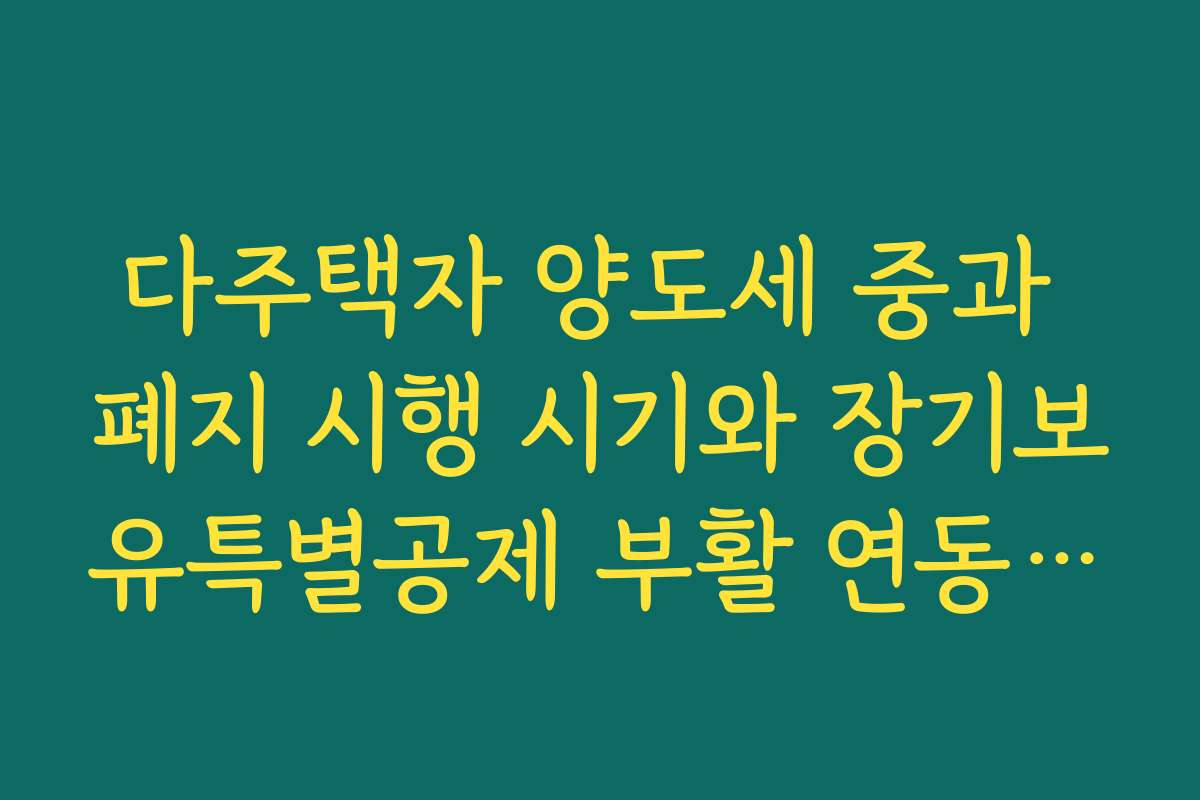 다주택자 양도세 중과 폐지 시행 시기와 장기보유특별공제 부활 연동 여부