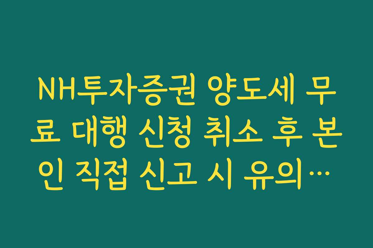 NH투자증권 양도세 무료 대행 신청 취소 후 본인 직접 신고 시 유의사항