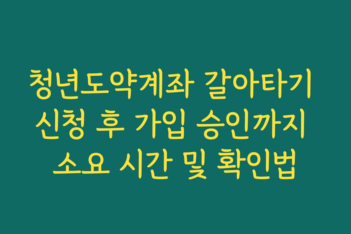청년도약계좌 갈아타기 신청 후 가입 승인까지 소요 시간 및 확인법