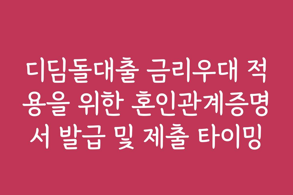 디딤돌대출 금리우대 적용을 위한 혼인관계증명서 발급 및 제출 타이밍 디딤돌대출 금리우대 적용을 위한 혼인관계증명서 발급 및 제출 타이밍