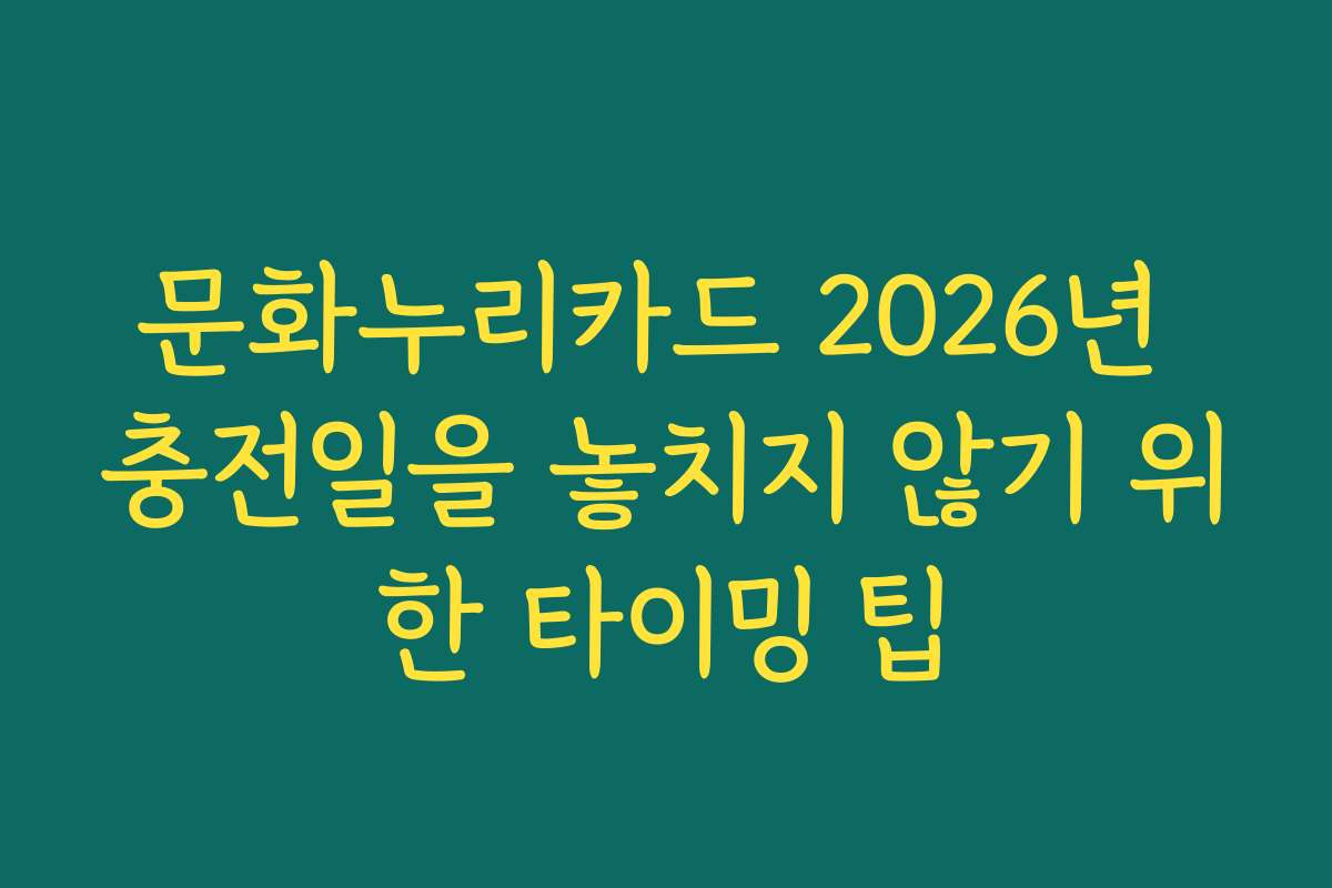 문화누리카드 2026년 충전일을 놓치지 않기 위한 타이밍 팁