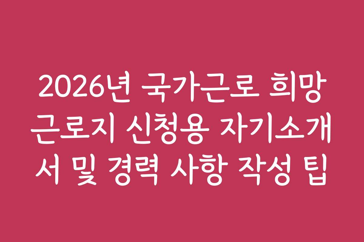 2026년 국가근로 희망근로지 신청용 자기소개서 및 경력 사항 작성 팁 2026년 국가근로 희망근로지 신청용 자기소개서 및 경력 사항 작성 팁