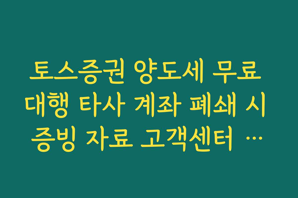 토스증권 양도세 무료 대행 타사 계좌 폐쇄 시 증빙 자료 고객센터 제출법