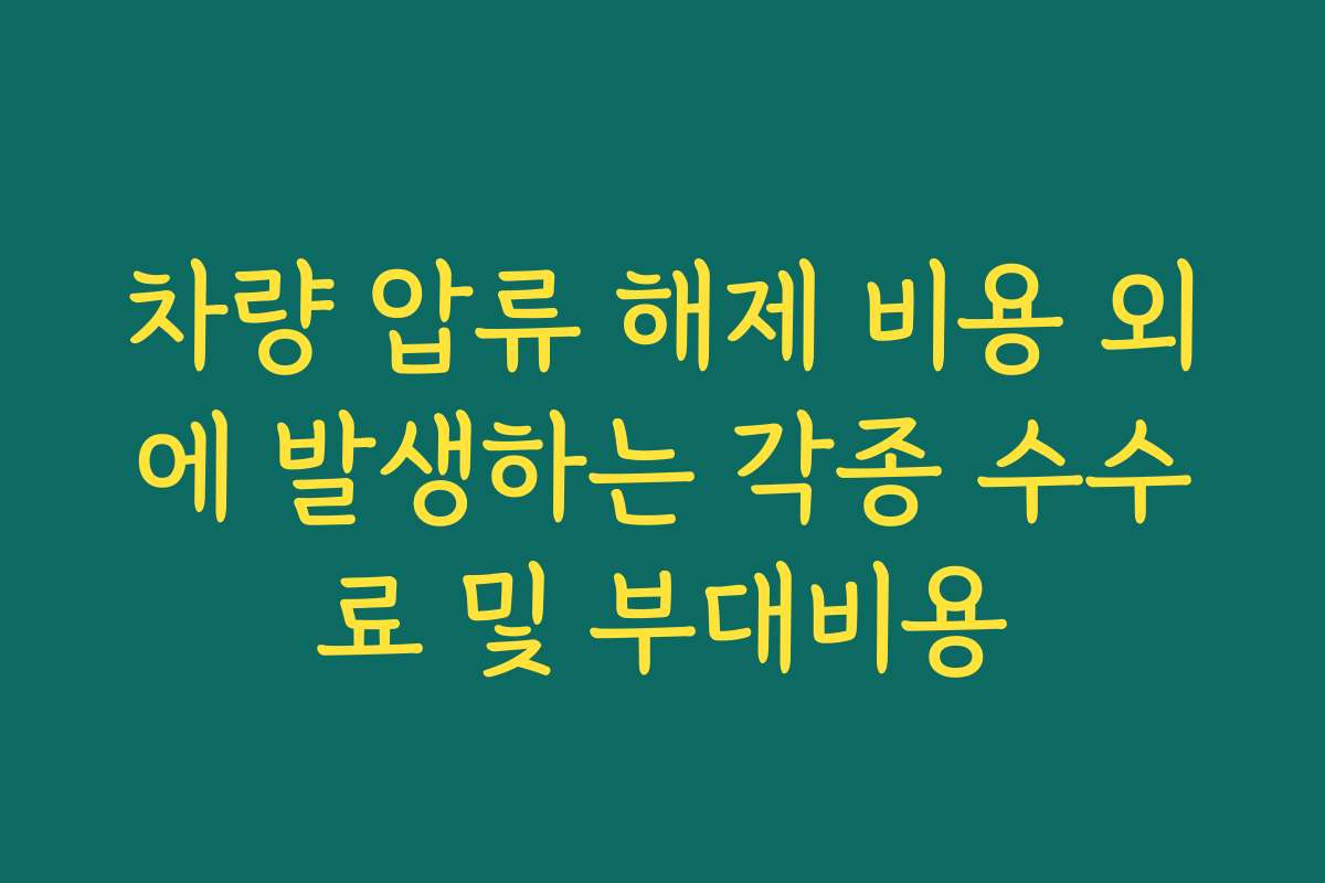 차량 압류 해제 비용 외에 발생하는 각종 수수료 및 부대비용