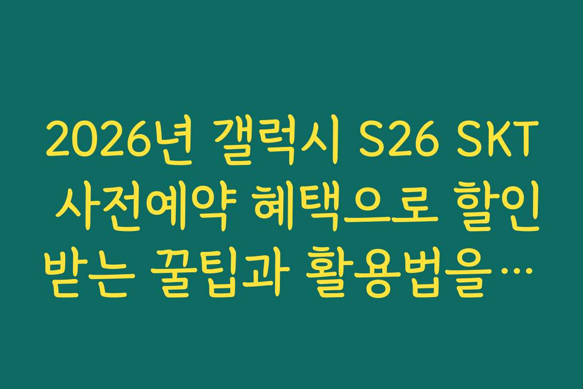 2026년 갤럭시 S26 SKT 사전예약 혜택으로 할인받는 꿀팁과 활용법을 공개합니다
