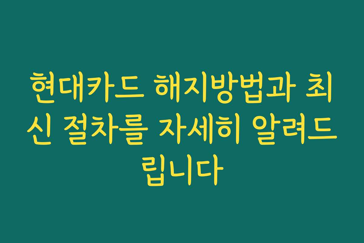 현대카드 해지방법과 최신 절차를 자세히 알려드립니다