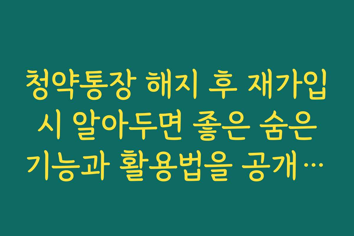 청약통장 해지 후 재가입 시 알아두면 좋은 숨은 기능과 활용법을 공개합니다