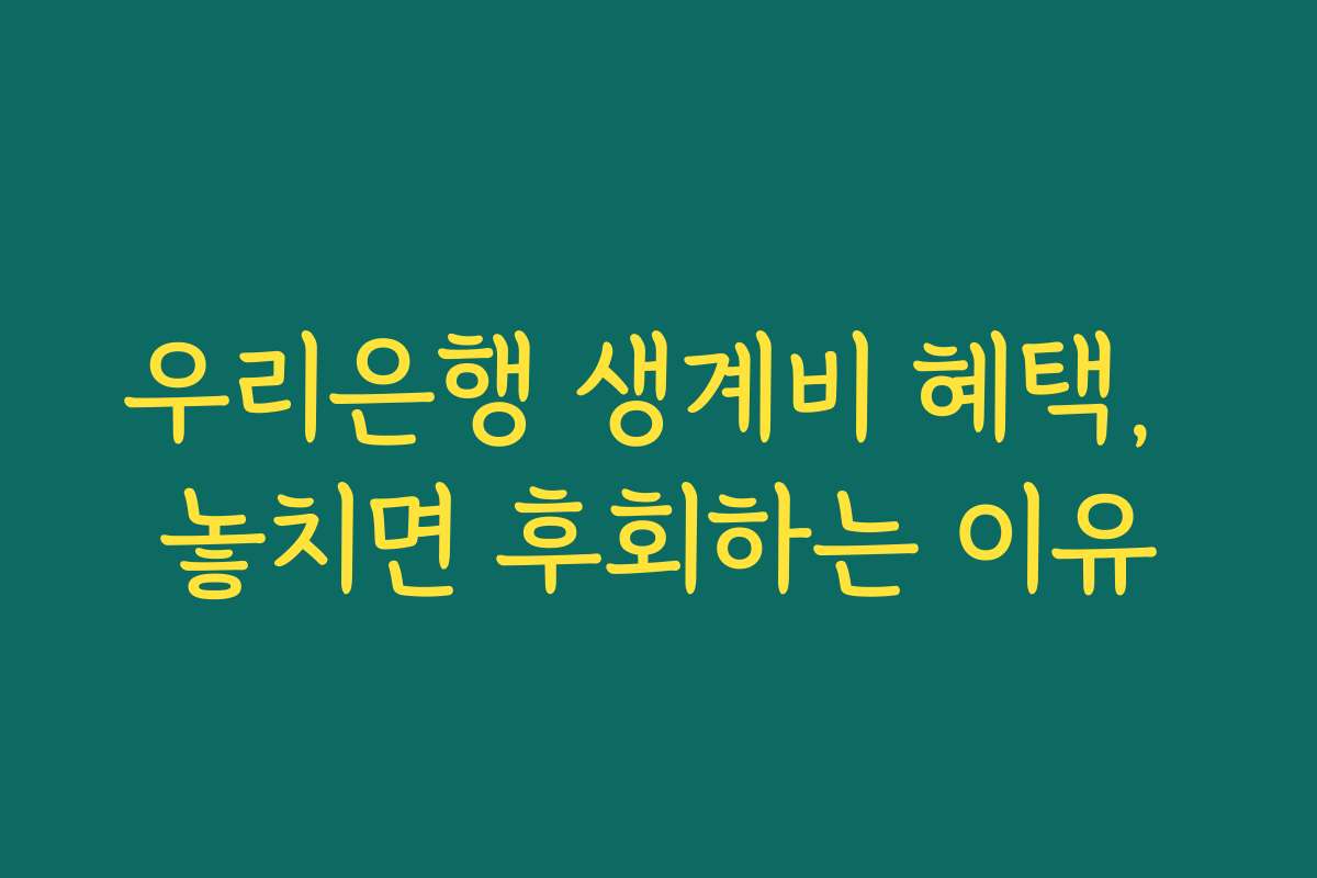 우리은행 생계비 혜택, 놓치면 후회하는 이유