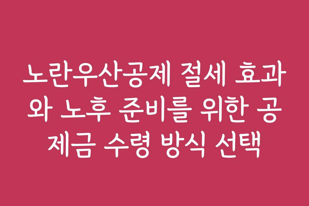 노란우산공제 절세 효과와 노후 준비를 위한 공제금 수령 방식 선택 노란우산공제 절세 효과와 노후 준비를 위한 공제금 수령 방식 선택
