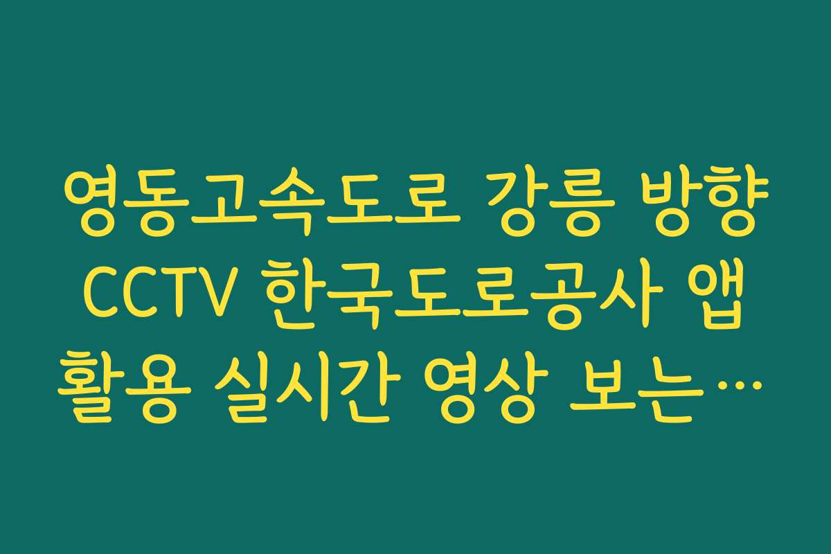 영동고속도로 강릉 방향 CCTV 한국도로공사 앱 활용 실시간 영상 보는 법