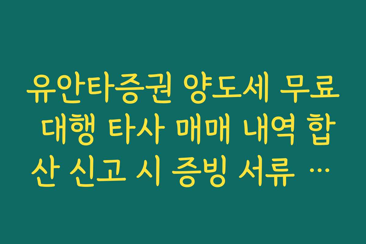 유안타증권 양도세 무료 대행 타사 매매 내역 합산 신고 시 증빙 서류 제출