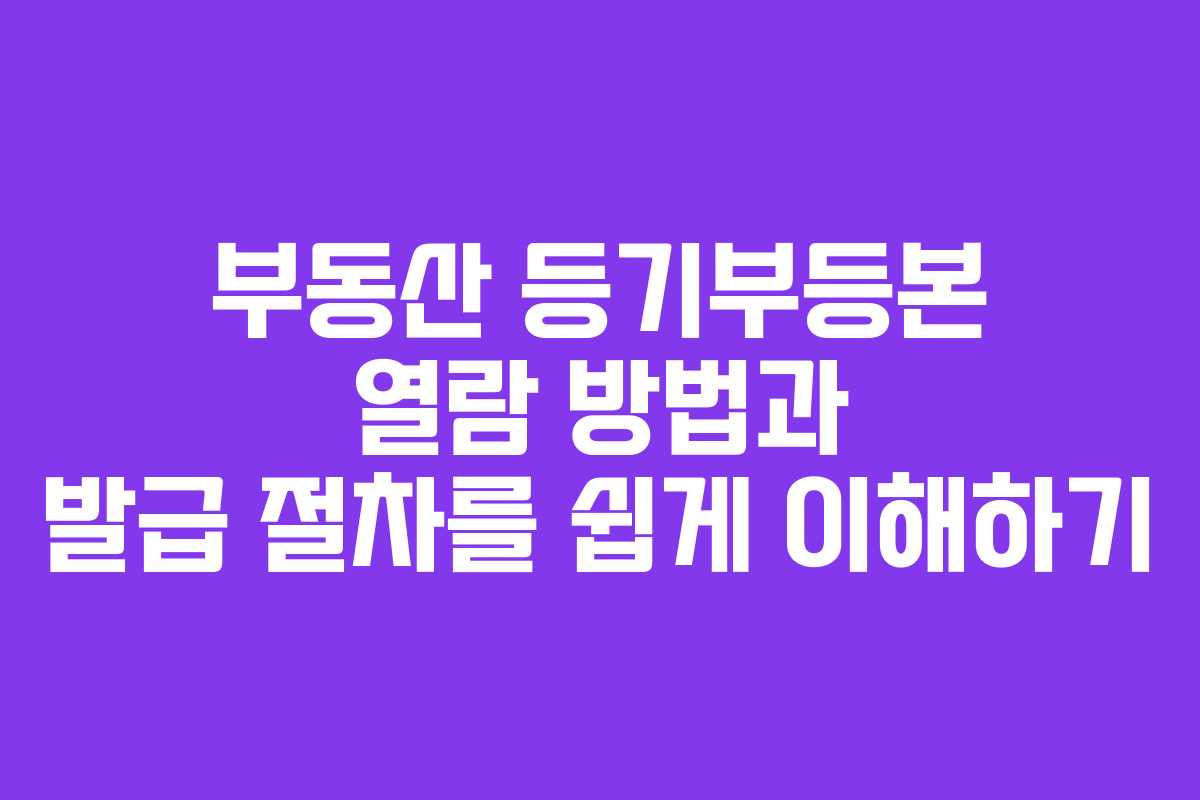 부동산 등기부등본 열람 방법과 발급 절차를 쉽게 이해하기 부동산 등기부등본 열람 방법과 발급 절차를 쉽게 이해하기