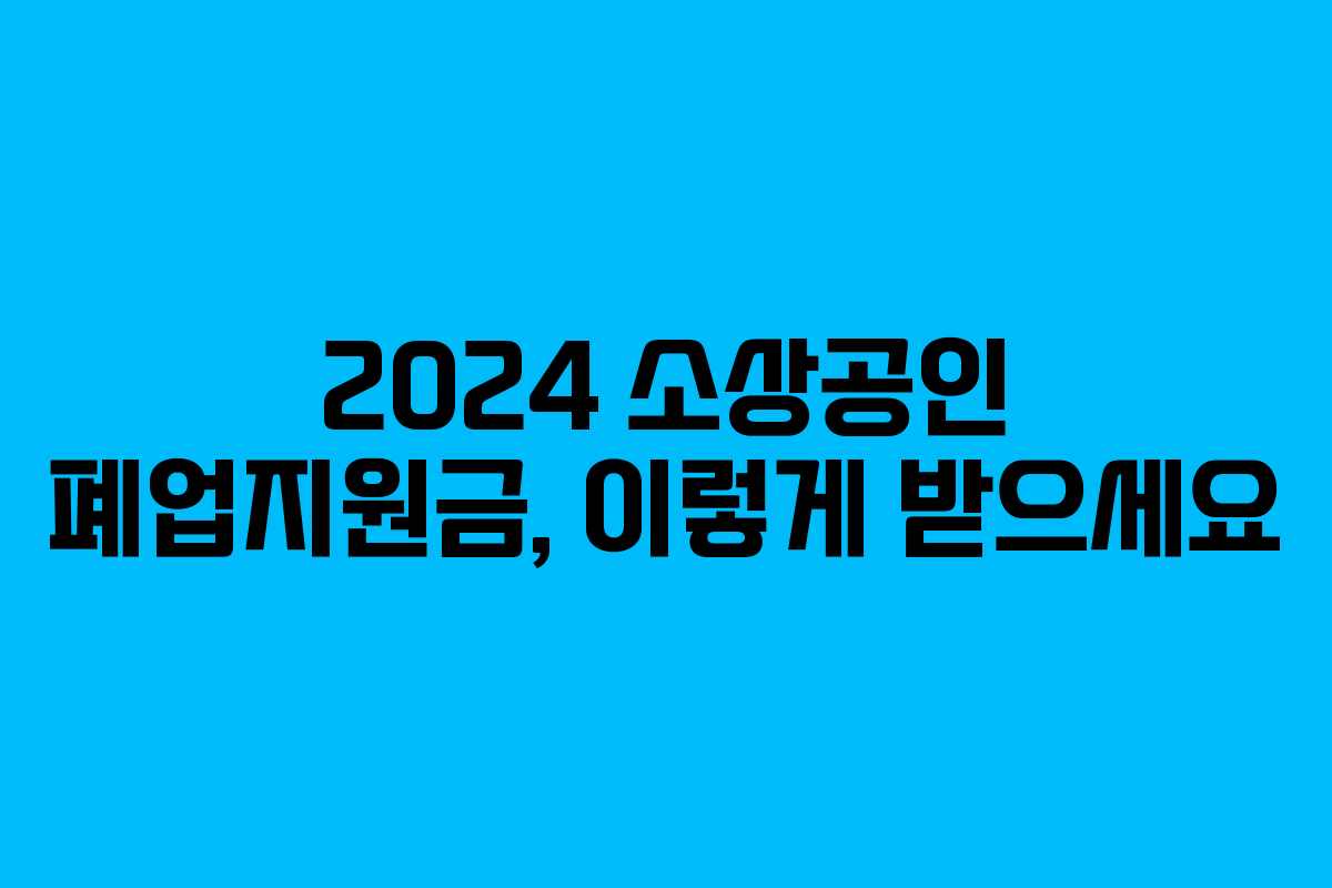 2024 소상공인 폐업지원금, 이렇게 받으세요 2024 소상공인 폐업지원금, 이렇게 받으세요