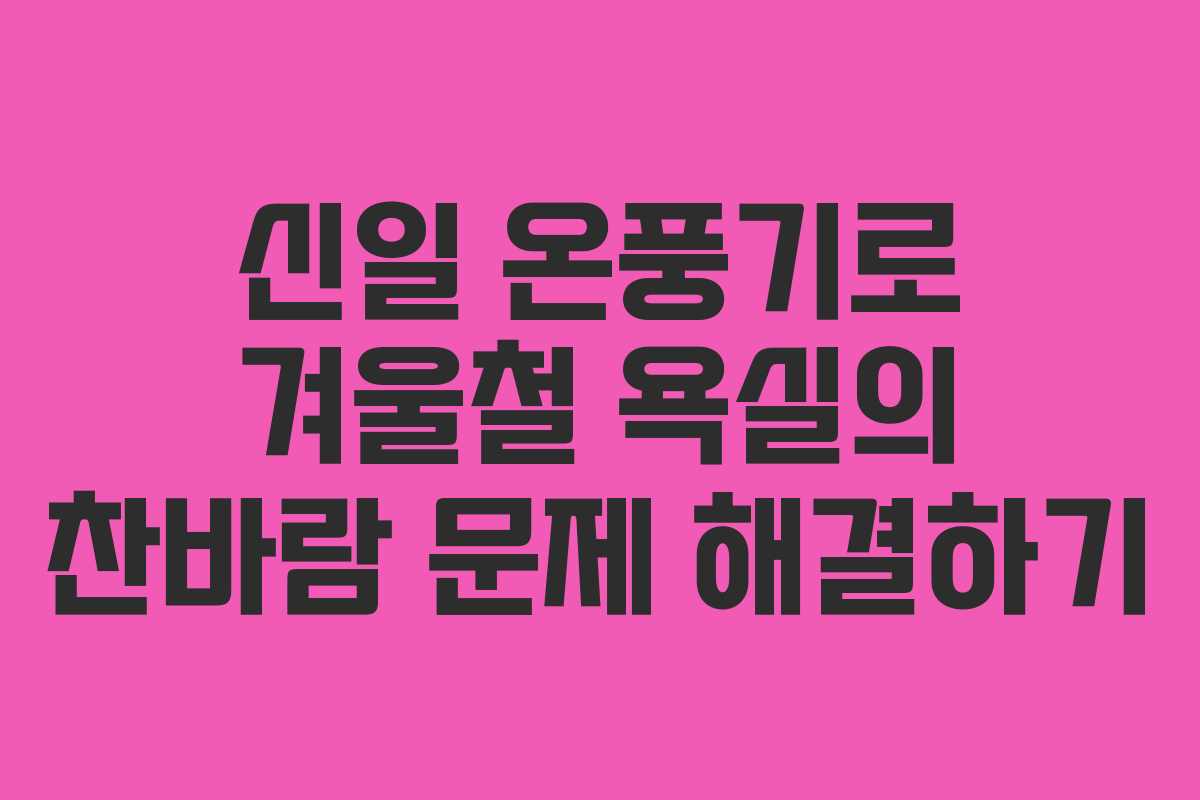 신일 온풍기로 겨울철 욕실의 찬바람 문제 해결하기