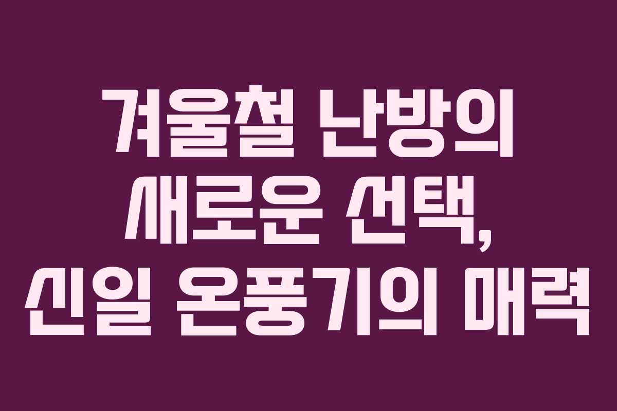 겨울철 난방의 새로운 선택, 신일 온풍기의 매력