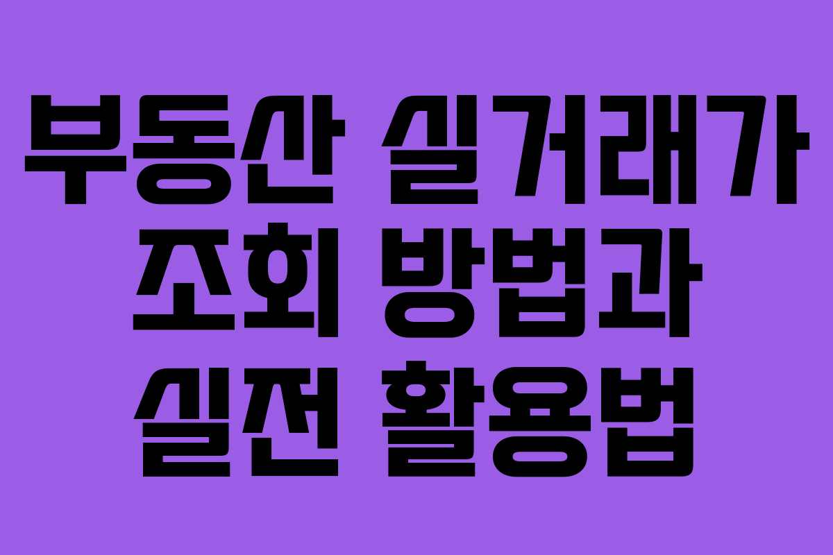 부동산 실거래가 조회 방법과 실전 활용법