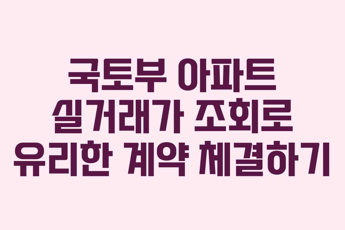 국토부 아파트 실거래가 조회로 유리한 계약 체결하기