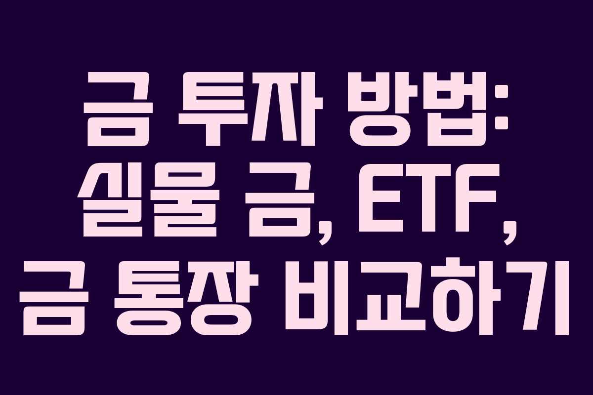 금 투자 방법: 실물 금, ETF, 금 통장 비교하기