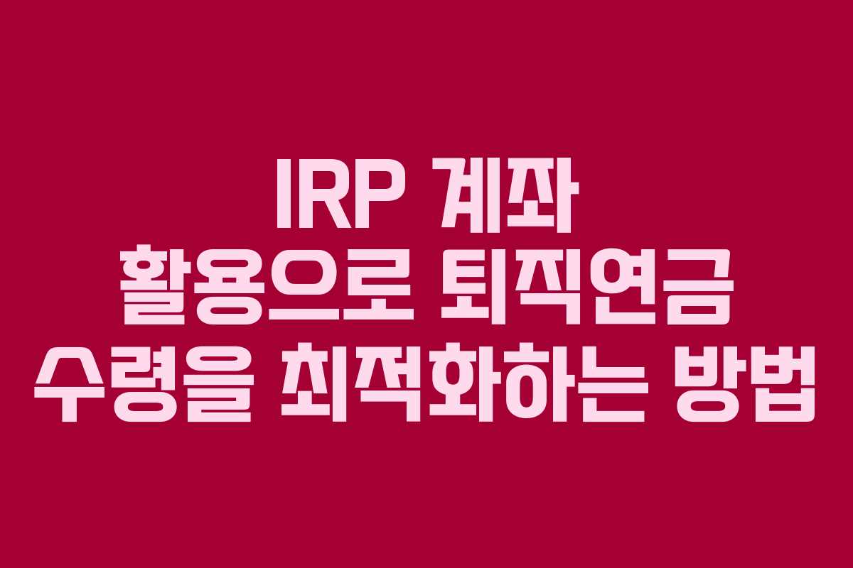 IRP 계좌 활용으로 퇴직연금 수령을 최적화하는 방법