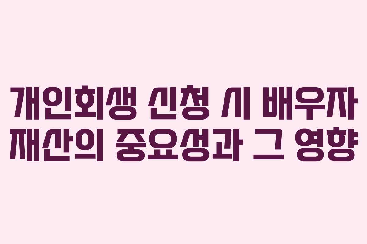 개인회생 신청 시 배우자 재산의 중요성과 그 영향 개인회생 신청 시 배우자 재산의 중요성과 그 영향