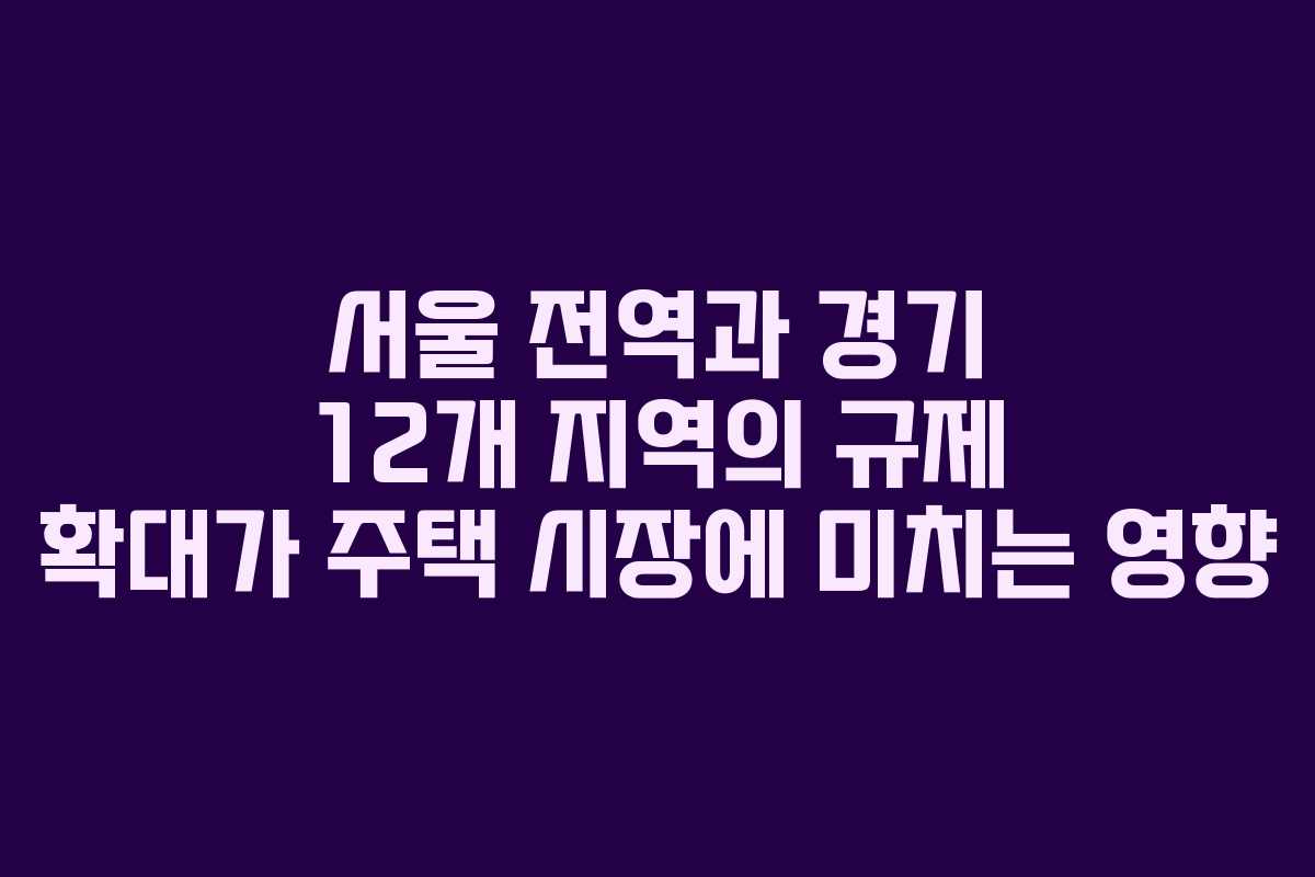 서울 전역과 경기 12개 지역의 규제 확대가 주택 시장에 미치는 영향 서울 전역과 경기 12개 지역의 규제 확대가 주택 시장에 미치는 영향
