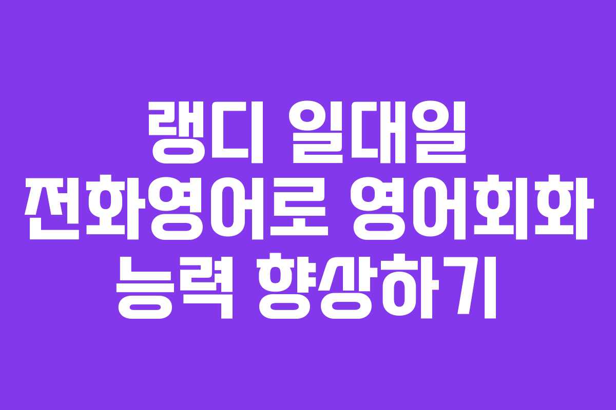 랭디 일대일 전화영어로 영어회화 능력 향상하기 랭디 일대일 전화영어로 영어회화 능력 향상하기