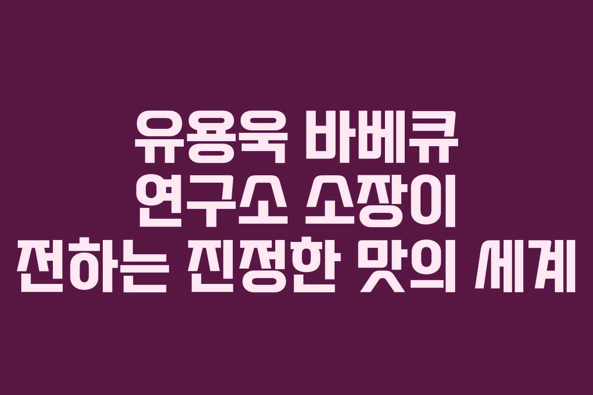유용욱 바베큐 연구소 소장이 전하는 진정한 맛의 세계 유용욱 바베큐 연구소 소장이 전하는 진정한 맛의 세계