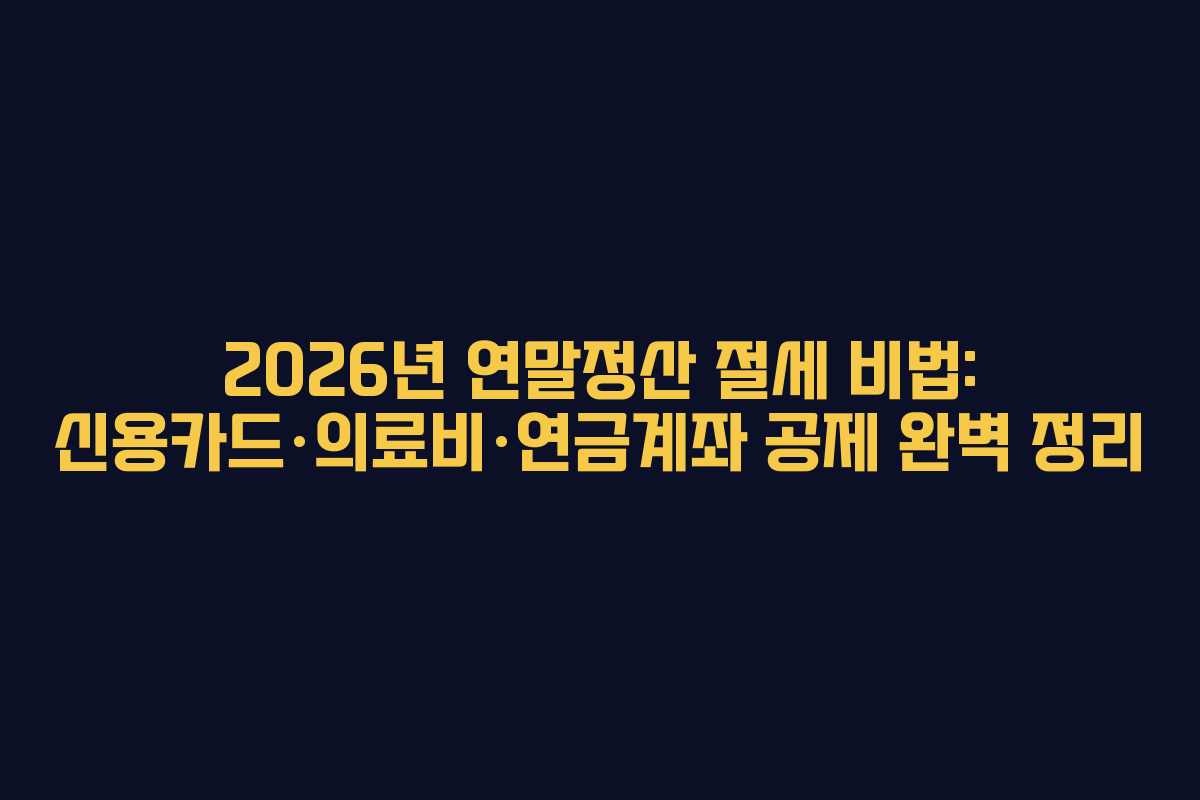 2026년 연말정산 절세 비법: 신용카드·의료비·연금계좌 공제 완벽 정리
